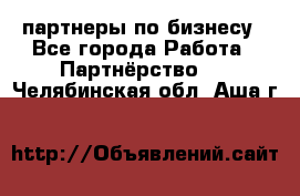 партнеры по бизнесу - Все города Работа » Партнёрство   . Челябинская обл.,Аша г.